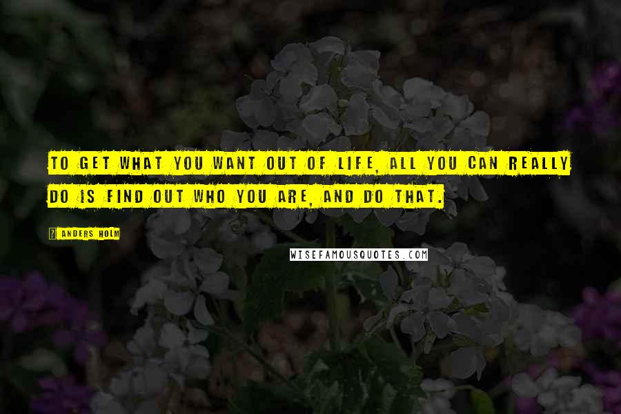 Anders Holm quotes: To get what you want out of life, all you can really do is find out who you are, and do that.