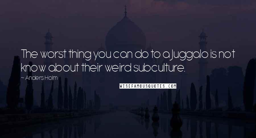 Anders Holm quotes: The worst thing you can do to a Juggalo is not know about their weird subculture.