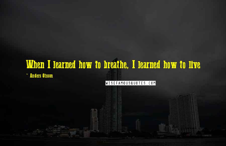 Anders Olsson quotes: When I learned how to breathe, I learned how to live