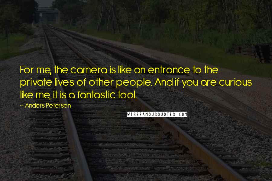 Anders Petersen quotes: For me, the camera is like an entrance to the private lives of other people. And if you are curious like me, it is a fantastic tool.