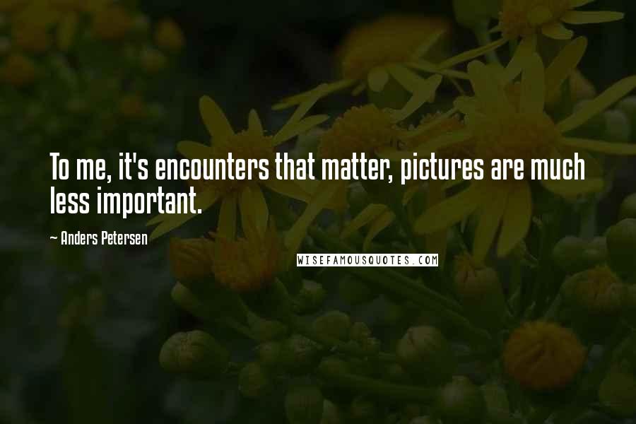Anders Petersen quotes: To me, it's encounters that matter, pictures are much less important.
