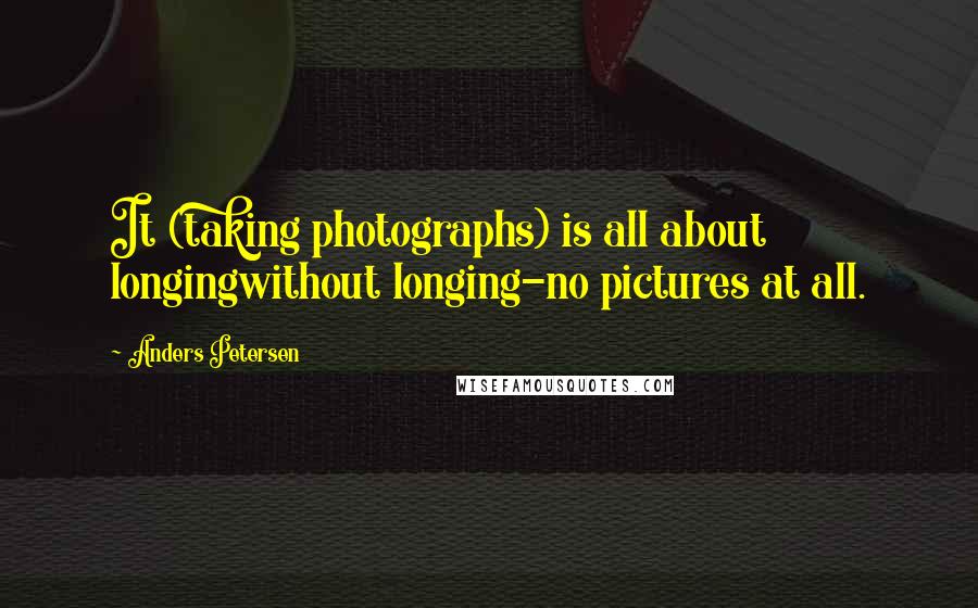 Anders Petersen quotes: It (taking photographs) is all about longingwithout longing-no pictures at all.