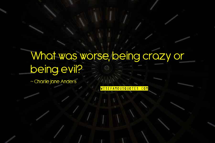 Anders Quotes By Charlie Jane Anders: What was worse, being crazy or being evil?