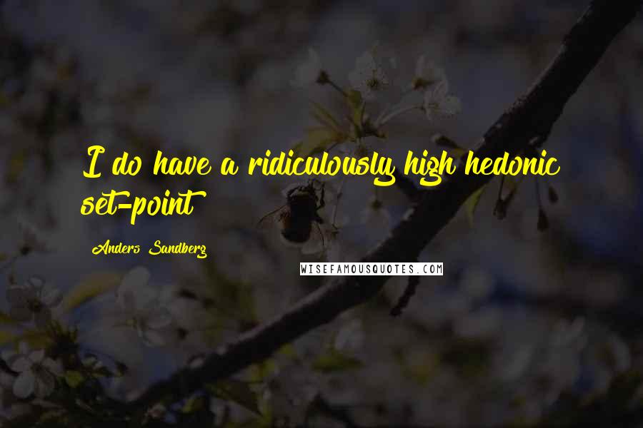 Anders Sandberg quotes: I do have a ridiculously high hedonic set-point