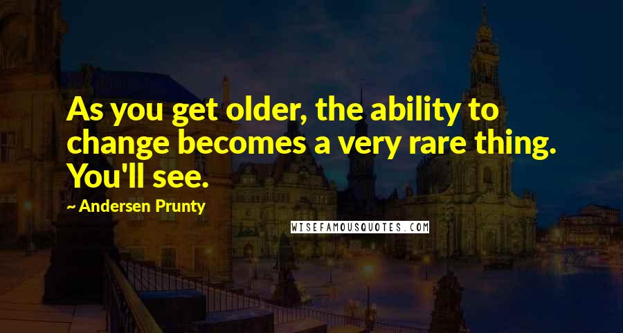 Andersen Prunty quotes: As you get older, the ability to change becomes a very rare thing. You'll see.