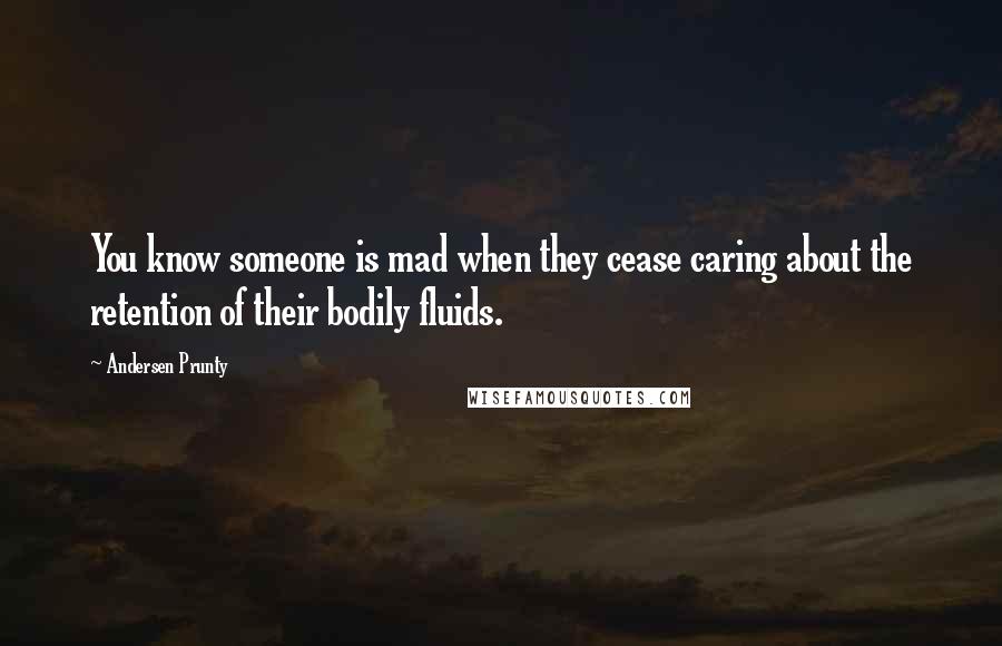 Andersen Prunty quotes: You know someone is mad when they cease caring about the retention of their bodily fluids.