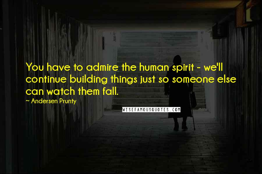 Andersen Prunty quotes: You have to admire the human spirit - we'll continue building things just so someone else can watch them fall.