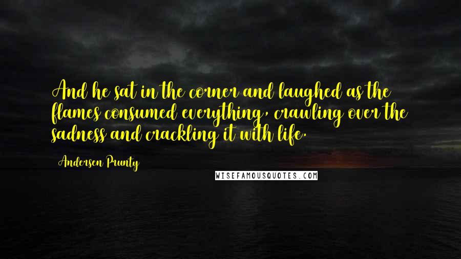 Andersen Prunty quotes: And he sat in the corner and laughed as the flames consumed everything, crawling over the sadness and crackling it with life.