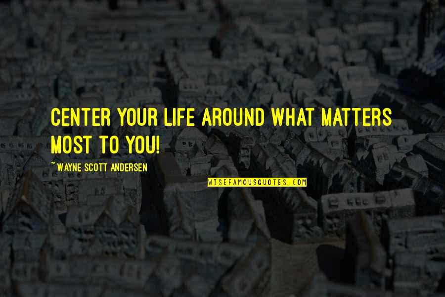 Andersen Quotes By Wayne Scott Andersen: Center your life around what matters most to