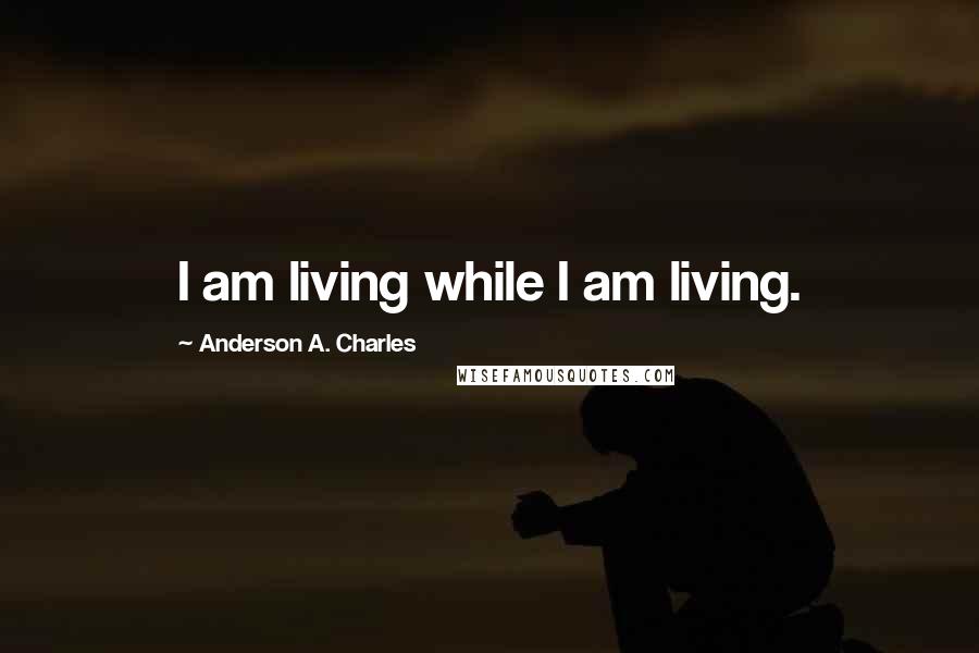 Anderson A. Charles quotes: I am living while I am living.