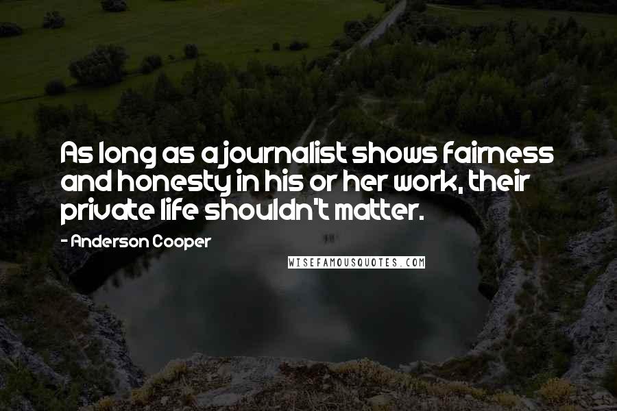 Anderson Cooper quotes: As long as a journalist shows fairness and honesty in his or her work, their private life shouldn't matter.