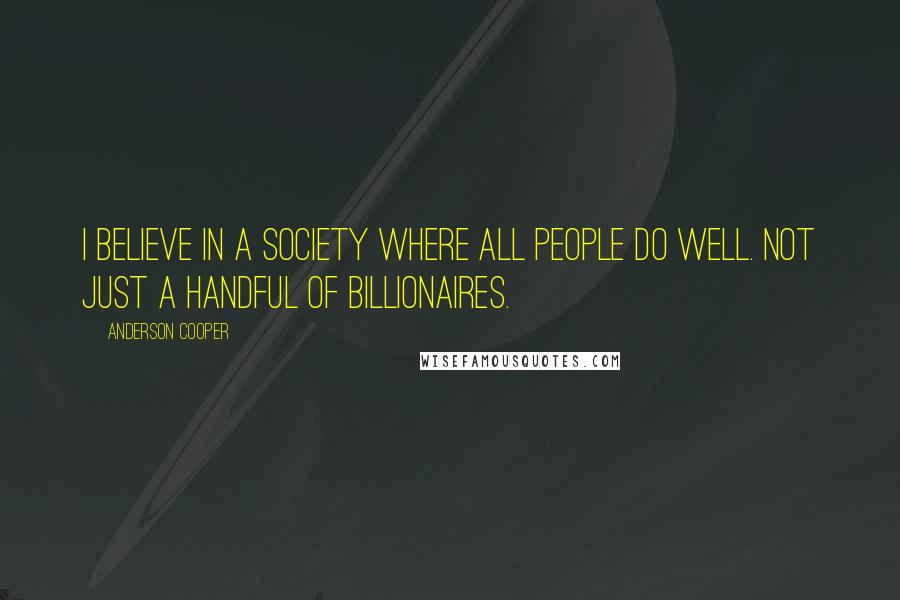 Anderson Cooper quotes: I believe in a society where all people do well. Not just a handful of billionaires.