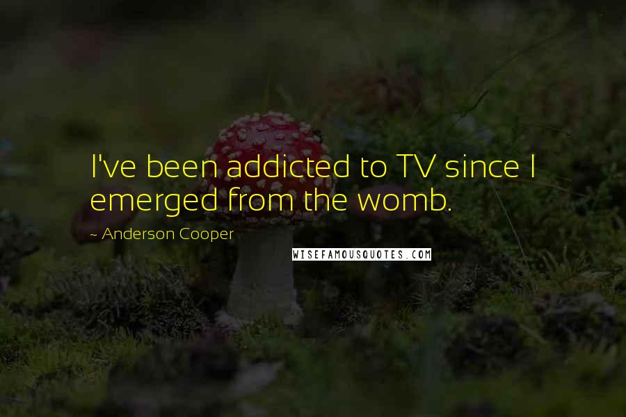Anderson Cooper quotes: I've been addicted to TV since I emerged from the womb.