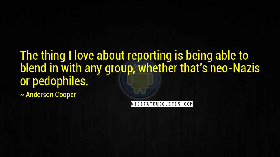 Anderson Cooper quotes: The thing I love about reporting is being able to blend in with any group, whether that's neo-Nazis or pedophiles.