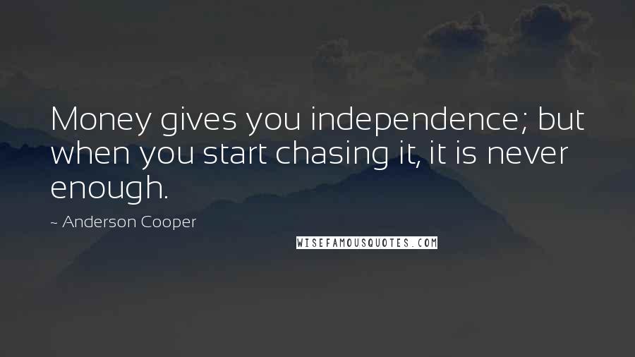Anderson Cooper quotes: Money gives you independence; but when you start chasing it, it is never enough.