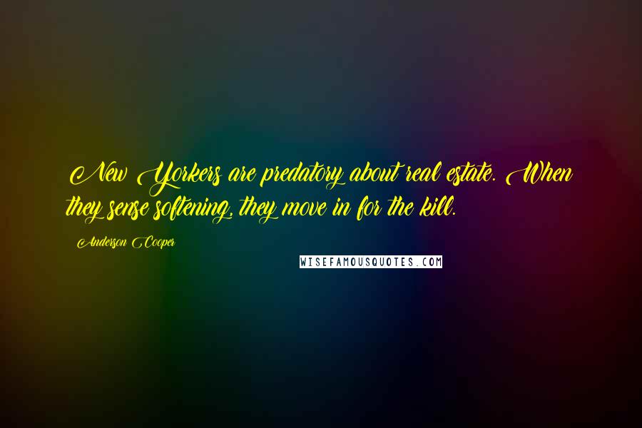 Anderson Cooper quotes: New Yorkers are predatory about real estate. When they sense softening, they move in for the kill.