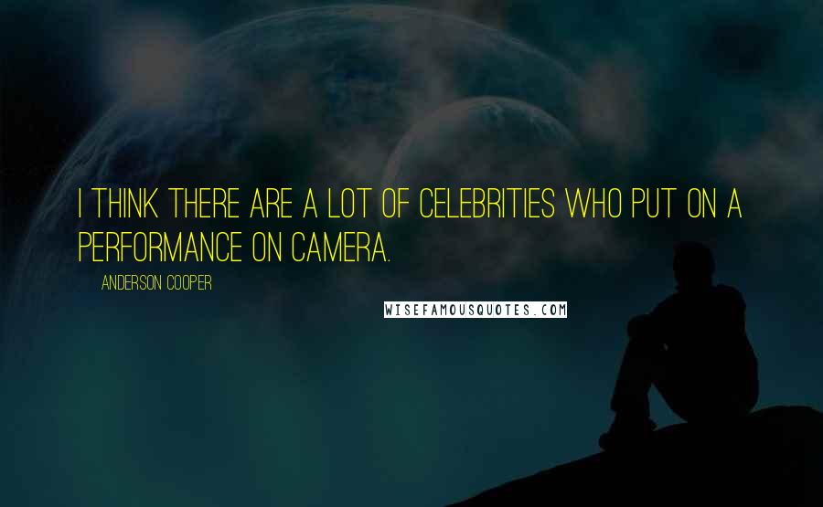 Anderson Cooper quotes: I think there are a lot of celebrities who put on a performance on camera.