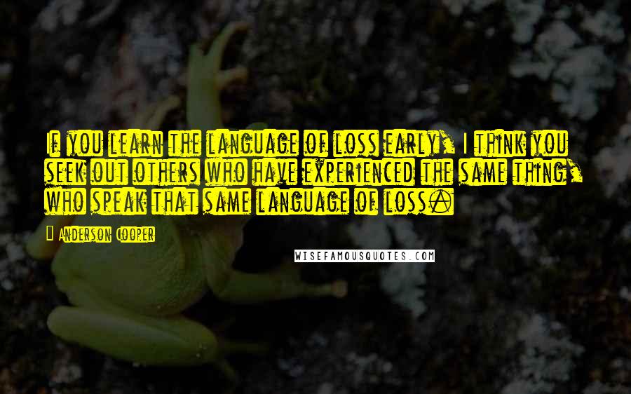 Anderson Cooper quotes: If you learn the language of loss early, I think you seek out others who have experienced the same thing, who speak that same language of loss.