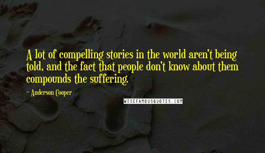 Anderson Cooper quotes: A lot of compelling stories in the world aren't being told, and the fact that people don't know about them compounds the suffering.