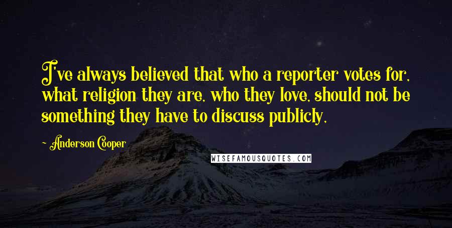 Anderson Cooper quotes: I've always believed that who a reporter votes for, what religion they are, who they love, should not be something they have to discuss publicly,