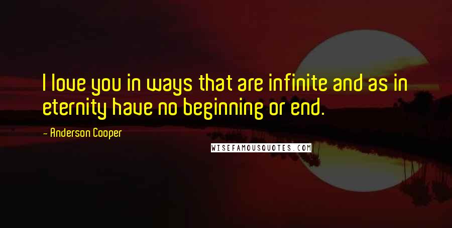 Anderson Cooper quotes: I love you in ways that are infinite and as in eternity have no beginning or end.