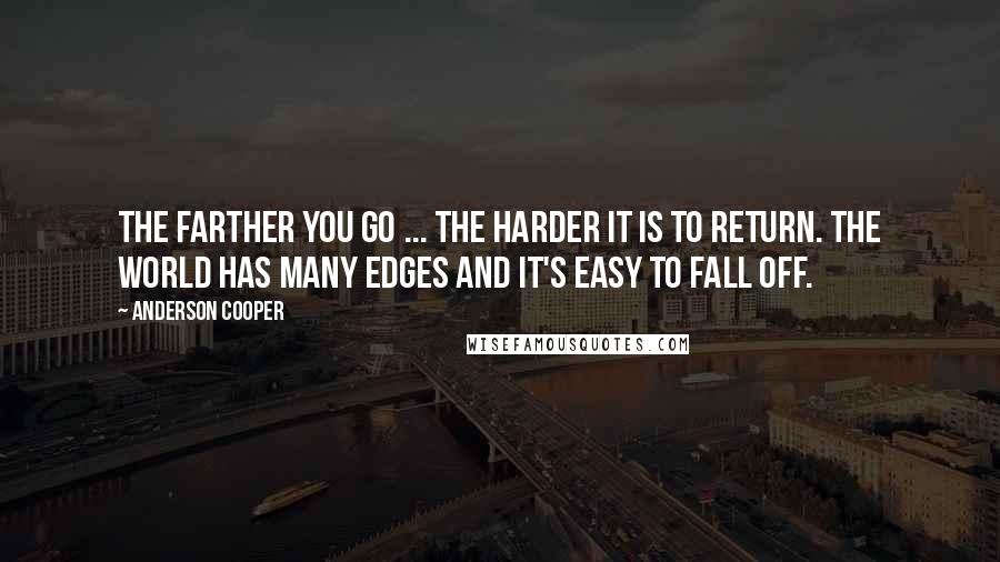 Anderson Cooper quotes: The farther you go ... the harder it is to return. The world has many edges and it's easy to fall off.
