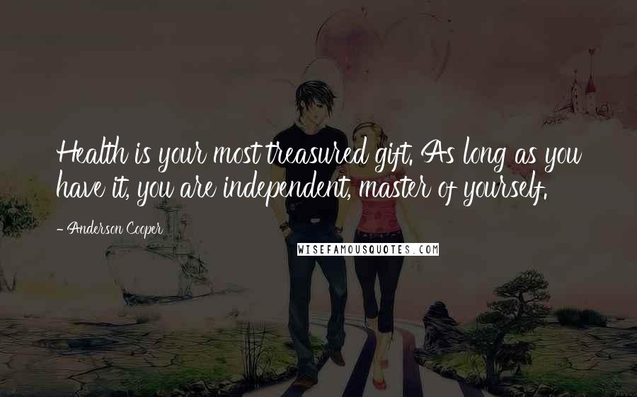 Anderson Cooper quotes: Health is your most treasured gift. As long as you have it, you are independent, master of yourself.