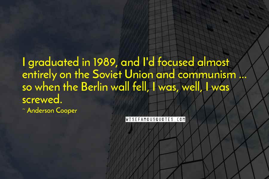 Anderson Cooper quotes: I graduated in 1989, and I'd focused almost entirely on the Soviet Union and communism ... so when the Berlin wall fell, I was, well, I was screwed.
