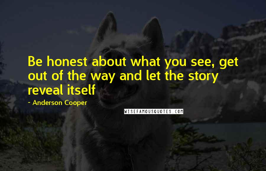 Anderson Cooper quotes: Be honest about what you see, get out of the way and let the story reveal itself