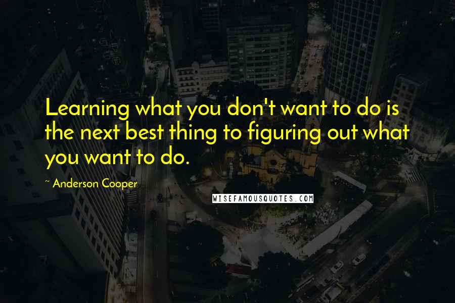 Anderson Cooper quotes: Learning what you don't want to do is the next best thing to figuring out what you want to do.