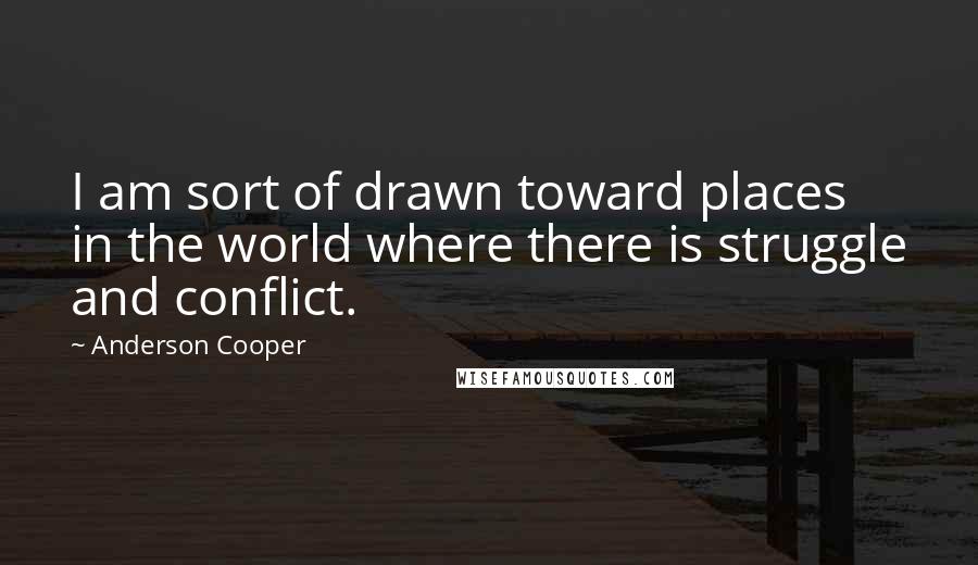 Anderson Cooper quotes: I am sort of drawn toward places in the world where there is struggle and conflict.