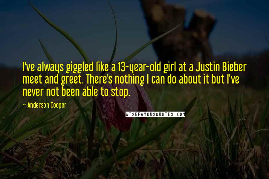 Anderson Cooper quotes: I've always giggled like a 13-year-old girl at a Justin Bieber meet and greet. There's nothing I can do about it but I've never not been able to stop.