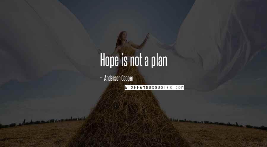 Anderson Cooper quotes: Hope is not a plan