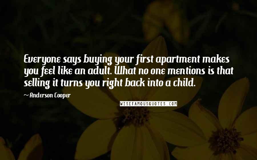 Anderson Cooper quotes: Everyone says buying your first apartment makes you feel like an adult. What no one mentions is that selling it turns you right back into a child.