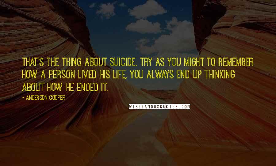 Anderson Cooper quotes: That's the thing about suicide. Try as you might to remember how a person lived his life, you always end up thinking about how he ended it.