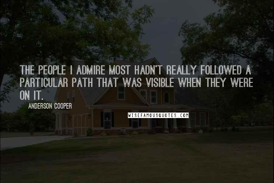 Anderson Cooper quotes: The people I admire most hadn't really followed a particular path that was visible when they were on it.