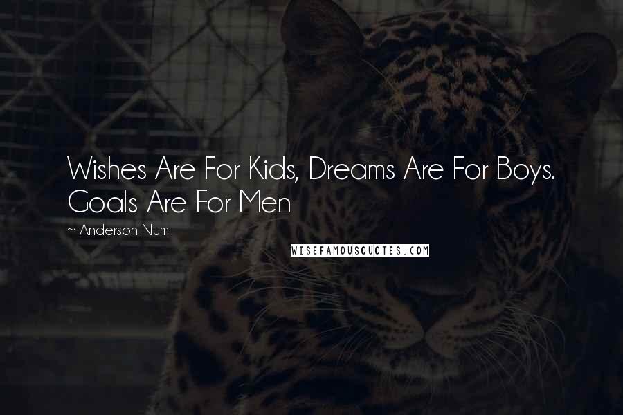 Anderson Num quotes: Wishes Are For Kids, Dreams Are For Boys. Goals Are For Men