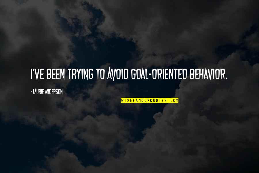 Anderson Quotes By Laurie Anderson: I've been trying to avoid goal-oriented behavior. Anderson Quotes By Laurie Anderson: I've been trying to avoid goal-oriented behavior.