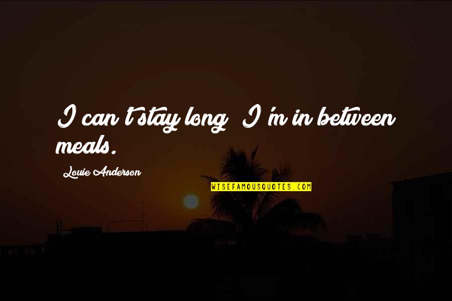 Anderson Quotes By Louie Anderson: I can't stay long; I'm in between meals. Anderson Quotes By Louie Anderson: I can't stay long; I'm in between meals.