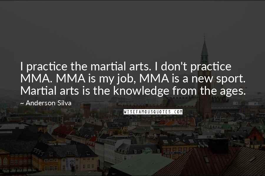 Anderson Silva quotes: I practice the martial arts. I don't practice MMA. MMA is my job, MMA is a new sport. Martial arts is the knowledge from the ages.