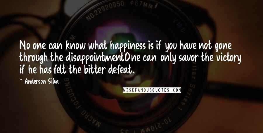 Anderson Silva quotes: No one can know what happiness is if you have not gone through the disappointmentOne can only savor the victory if he has felt the bitter defeat.