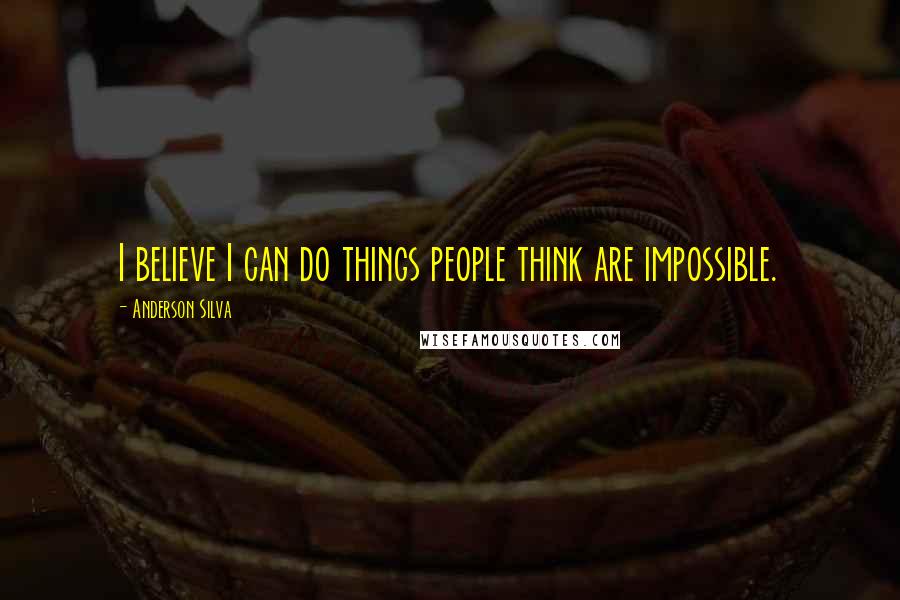 Anderson Silva quotes: I believe I can do things people think are impossible.