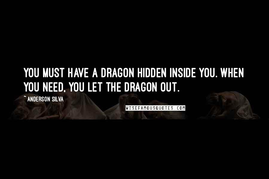 Anderson Silva quotes: You must have a dragon hidden inside you. When you need, you let the dragon out.