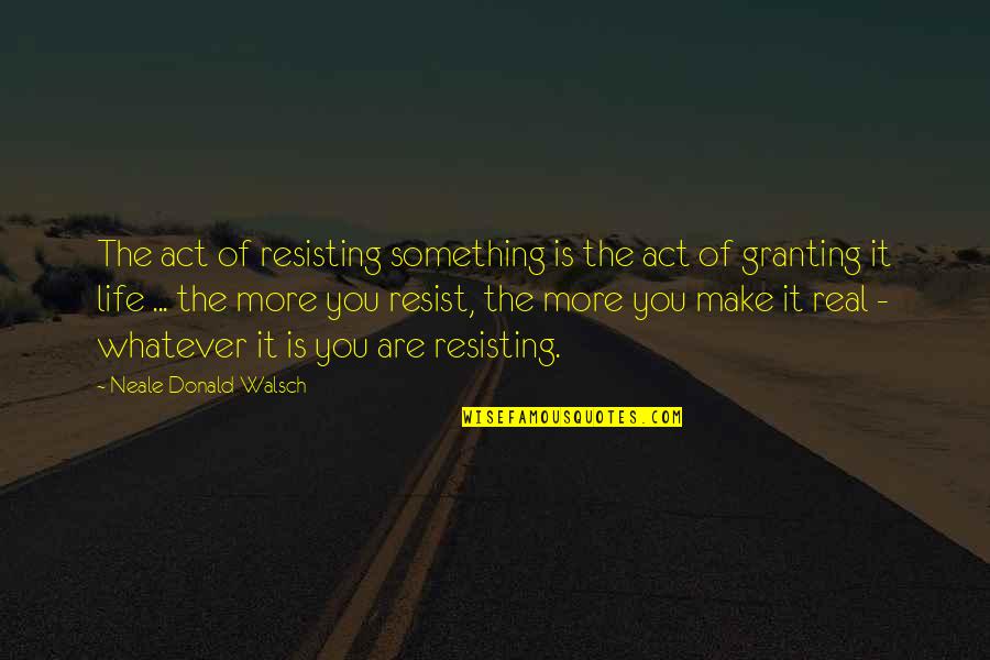 Andfinds Quotes By Neale Donald Walsch: The act of resisting something is the act