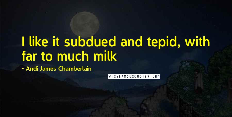 Andi James Chamberlain quotes: I like it subdued and tepid, with far to much milk