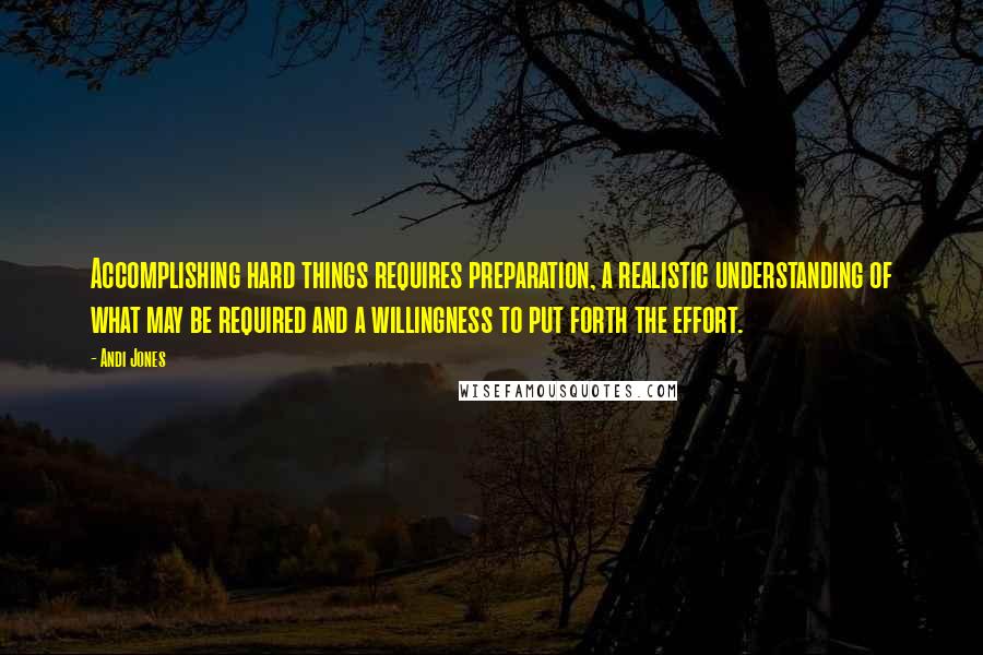 Andi Jones quotes: Accomplishing hard things requires preparation, a realistic understanding of what may be required and a willingness to put forth the effort.