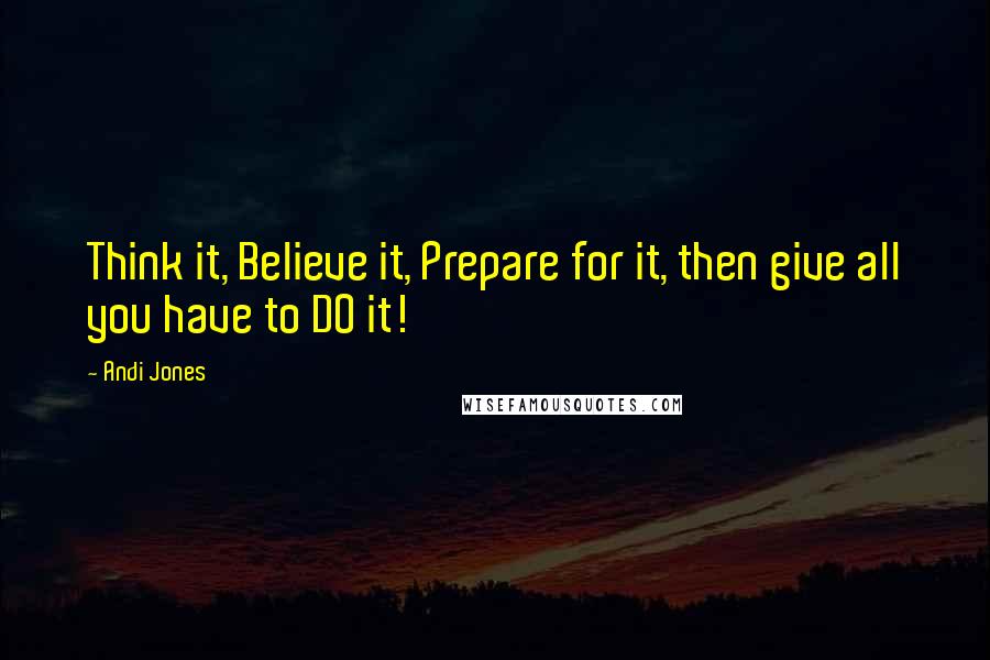 Andi Jones quotes: Think it, Believe it, Prepare for it, then give all you have to DO it!