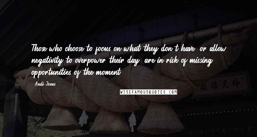 Andi Jones quotes: Those who choose to focus on what they don't have, or allow negativity to overpower their day, are in risk of missing opportunities of the moment.