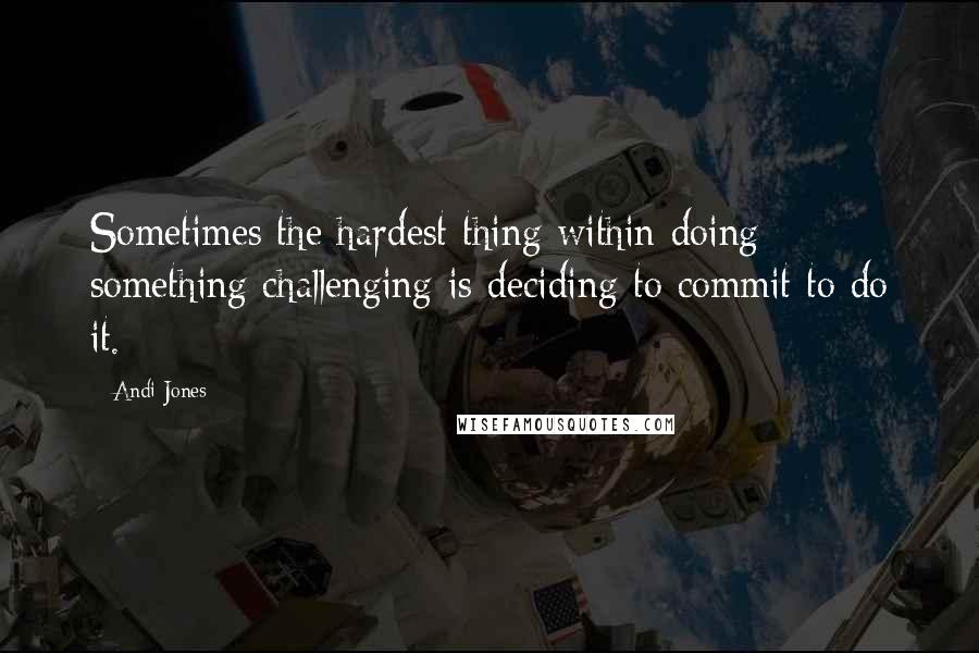 Andi Jones quotes: Sometimes the hardest thing within doing something challenging is deciding to commit to do it.