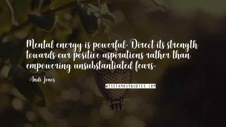 Andi Jones quotes: Mental energy is powerful. Direct its strength towards our positive aspirations rather than empowering unsubstantiated fears.